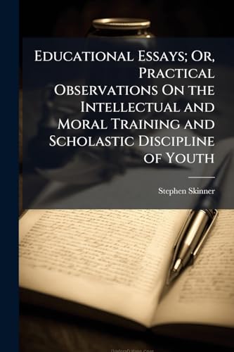 Educational Essays; Or, Practical Observations On the Intellectual and Moral Training and Scholastic Discipline of Youth