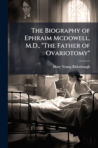 The Biography of Ephraim Mcdowell, M.D., 'The Father of Ovariotomy'