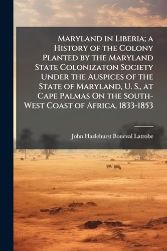Maryland in Liberia; a History of the Colony Planted by the Maryland State Colonizaton Society Under the Auspices of the State of Maryland, U. S., at Cape Palmas On the South-West Coast of Africa, 1833-1853