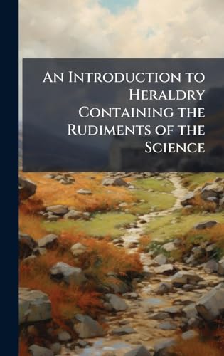 An Introduction to Heraldry Containing the Rudiments of the Science