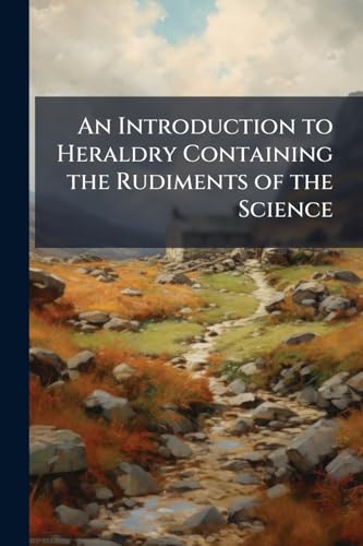An Introduction to Heraldry Containing the Rudiments of the Science