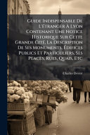 Guide Indispensable De L'Ã©tranger Ã Lyon Contenant Une Notice Historique Sur Cette Grande CitÃ©, La Description De Ses Monuments, Ãdifices Publics Et Particuliers, Ses Places, Rues, Quais, Etc