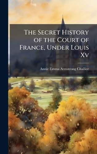The Secret History of the Court of France, Under Louis Xv