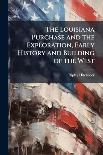 The Louisiana Purchase and the Exploration, Early History and Building of the West