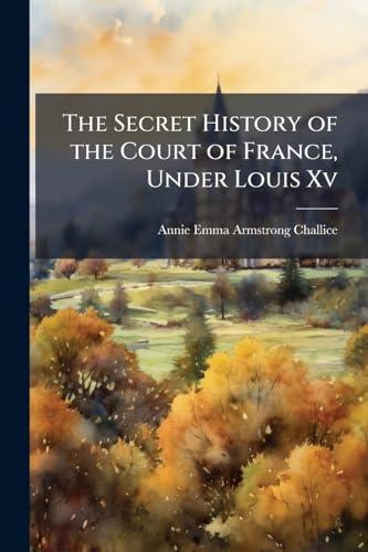The Secret History of the Court of France, Under Louis Xv
