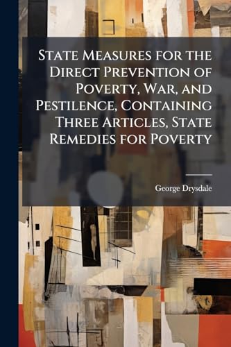 State Measures for the Direct Prevention of Poverty, War, and Pestilence, Containing Three Articles, State Remedies for Poverty