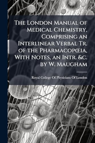 The London Manual of Medical Chemistry, Comprising an Interlinear Verbal Tr. of the PharmacopÅia, With Notes, an Intr. &c. by W. Maugham
