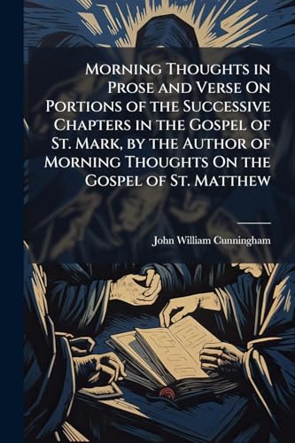 Morning Thoughts in Prose and Verse On Portions of the Successive Chapters in the Gospel of St. Mark, by the Author of Morning Thoughts On the Gospel of St. Matthew