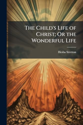 The Child's Life of Christ; Or the Wonderful Life
