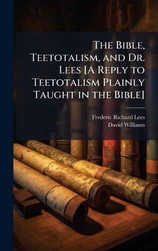 The Bible, Teetotalism, and Dr. Lees [A Reply to Teetotalism Plainly Taught in the Bible]