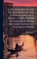 A Dictionary of the Peculiarities of the Italian Language, Being a Collection of Sentences From the Most Approved Italian Authors