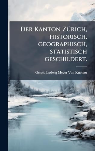 Der Kanton ZÃ¼rich, historisch, geographisch, statistisch geschildert.