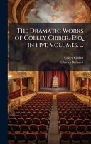 The Dramatic Works of Colley Cibber, Esq. in Five Volumes. ...
