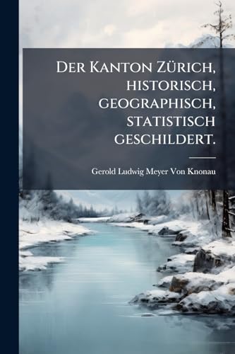 Der Kanton ZÃ¼rich, historisch, geographisch, statistisch geschildert.