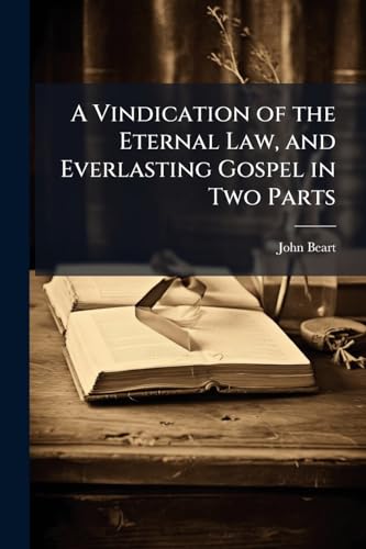 A Vindication of the Eternal Law, and Everlasting Gospel in Two Parts