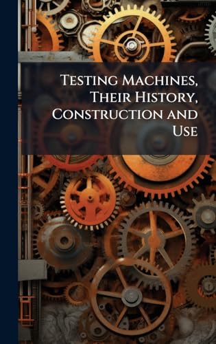 Testing Machines, Their History, Construction and Use