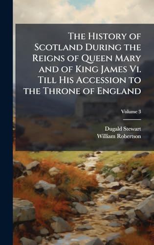 The History of Scotland During the Reigns of Queen Mary and of King James Vi. Till His Accession to the Throne of England