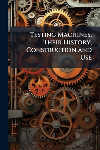 Testing Machines, Their History, Construction and Use