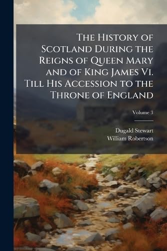The History of Scotland During the Reigns of Queen Mary and of King James Vi. Till His Accession to the Throne of England