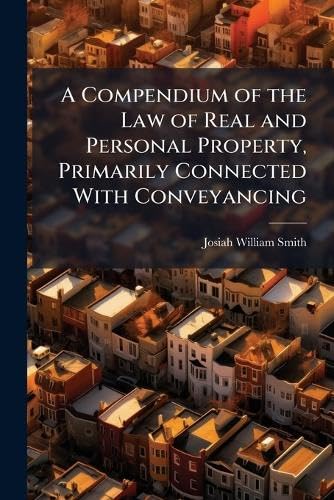 A Compendium of the Law of Real and Personal Property, Primarily Connected With Conveyancing