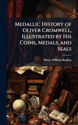 Medallic History of Oliver Cromwell, Illustrated by His Coins, Medals, and Seals