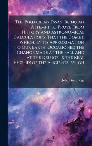 The PhÅnix, an Essay. Being an Attempt to Prove From History and Astronomical Calculations, That the Comet, Which, by Its Approximation to Our Earth, Occasioned the Change Made at the Fall and at the Deluge, Is the Real PhÅnix of the Ancients. by Joh