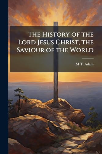 The History of the Lord Jesus Christ, the Saviour of the World