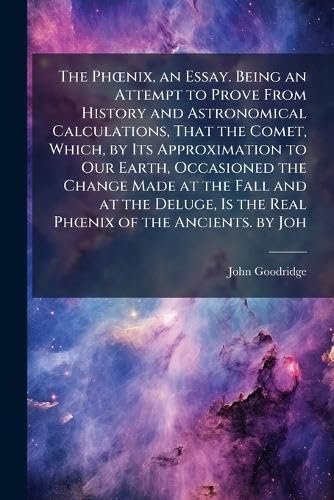 The PhÅnix, an Essay. Being an Attempt to Prove From History and Astronomical Calculations, That the Comet, Which, by Its Approximation to Our Earth, Occasioned the Change Made at the Fall and at the Deluge, Is the Real PhÅnix of the Ancients. by Joh