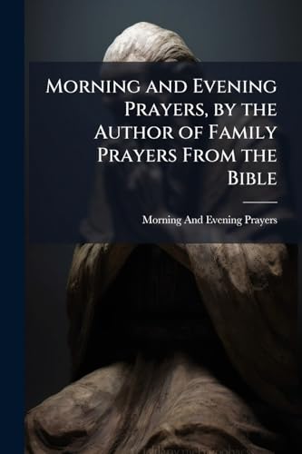 Morning and Evening Prayers, by the Author of Family Prayers From the Bible