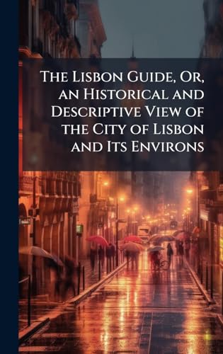 The Lisbon Guide, Or, an Historical and Descriptive View of the City of Lisbon and Its Environs