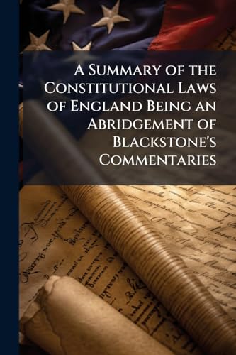 A Summary of the Constitutional Laws of England Being an Abridgement of Blackstone's Commentaries