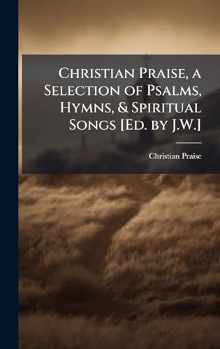 Christian Praise, a Selection of Psalms, Hymns, & Spiritual Songs [Ed. by J.W.]