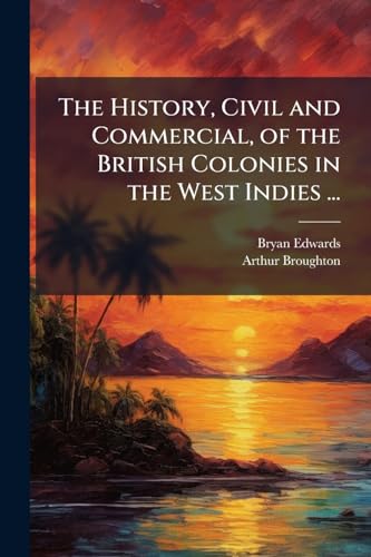 The History, Civil and Commercial, of the British Colonies in the West Indies ...