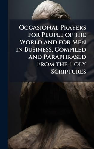 Occasional Prayers for People of the World and for Men in Business, Compiled and Paraphrased From the Holy Scriptures