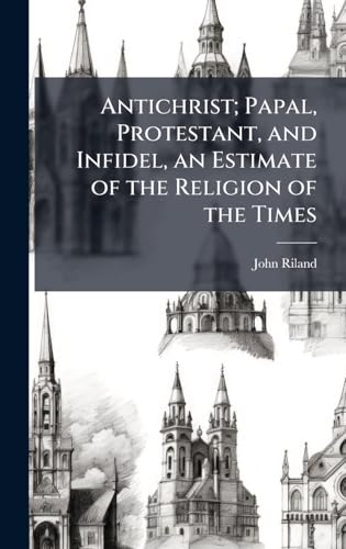 Antichrist; Papal, Protestant, and Infidel, an Estimate of the Religion of the Times