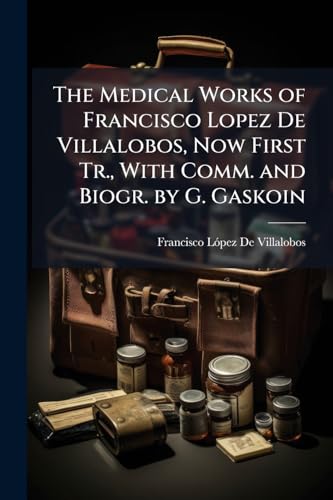 The Medical Works of Francisco Lopez De Villalobos, Now First Tr., With Comm. and Biogr. by G. Gaskoin