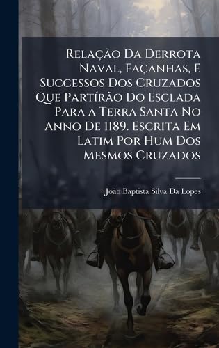 RelaÃ§Ã£o Da Derrota Naval, FaÃ§anhas, E Successos Dos Cruzados Que PartÃ­rÃ£o Do Esclada Para a Terra Santa No Anno De 1189. Escrita Em Latim Por Hum Dos Mesmos Cruzados