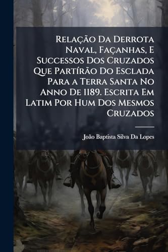 RelaÃ§Ã£o Da Derrota Naval, FaÃ§anhas, E Successos Dos Cruzados Que PartÃ­rÃ£o Do Esclada Para a Terra Santa No Anno De 1189. Escrita Em Latim Por Hum Dos Mesmos Cruzados