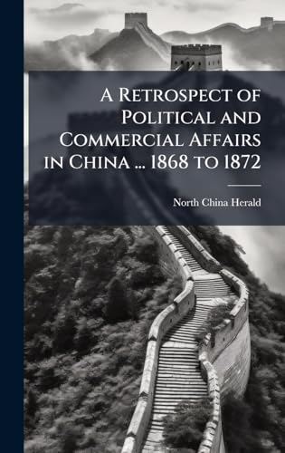 A Retrospect of Political and Commercial Affairs in China ... 1868 to 1872