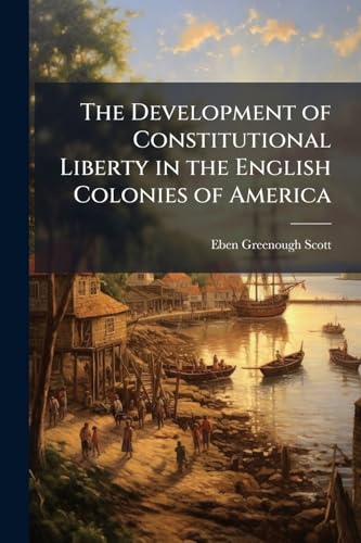 The Development of Constitutional Liberty in the English Colonies of America