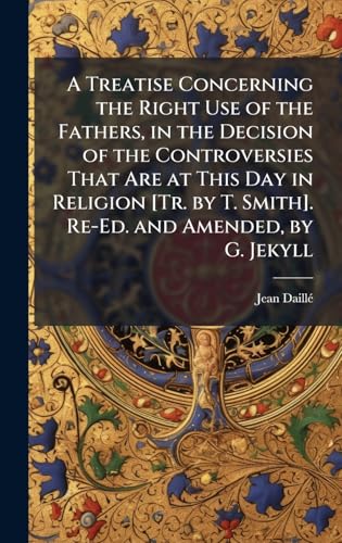 A Treatise Concerning the Right Use of the Fathers, in the Decision of the Controversies That Are at This Day in Religion [Tr. by T. Smith]. Re-Ed. and Amended, by G. Jekyll