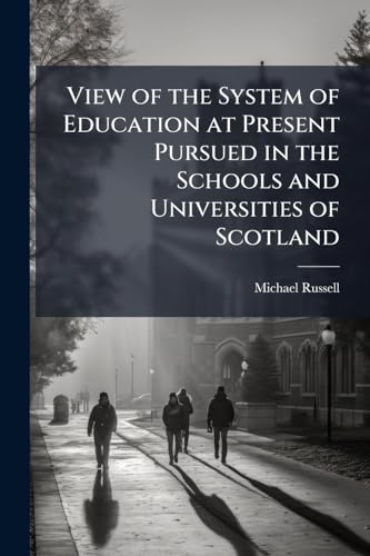 View of the System of Education at Present Pursued in the Schools and Universities of Scotland