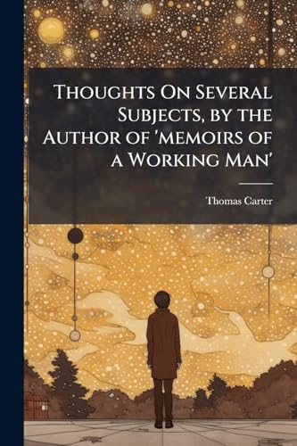 Thoughts On Several Subjects, by the Author of 'memoirs of a Working Man'