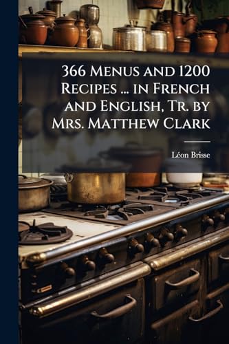 366 Menus and 1200 Recipes ... in French and English, Tr. by Mrs. Matthew Clark