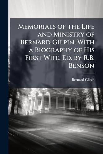 Memorials of the Life and Ministry of Bernard Gilpin, With a Biography of His First Wife. Ed. by R.B. Benson