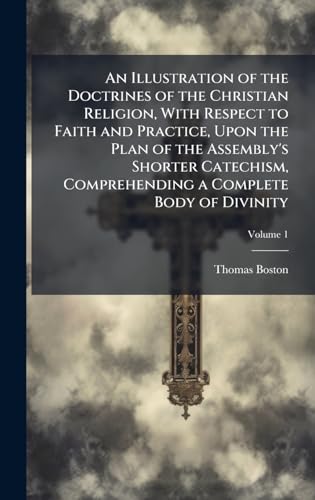 An Illustration of the Doctrines of the Christian Religion, With Respect to Faith and Practice, Upon the Plan of the Assembly's Shorter Catechism, Comprehending a Complete Body of Divinity
