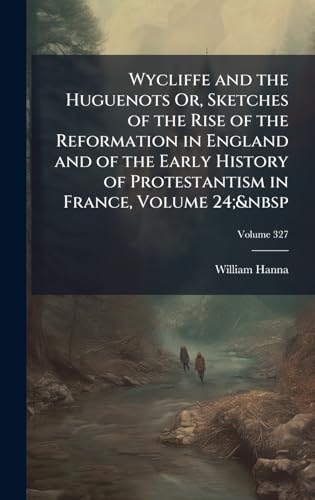 Wycliffe and the Huguenots Or, Sketches of the Rise of the Reformation in England and of the Early History of Protestantism in France, Volume 24;&nbsp