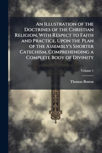 An Illustration of the Doctrines of the Christian Religion, With Respect to Faith and Practice, Upon the Plan of the Assembly's Shorter Catechism, Comprehending a Complete Body of Divinity