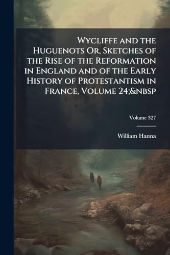 Wycliffe and the Huguenots Or, Sketches of the Rise of the Reformation in England and of the Early History of Protestantism in France, Volume 24;&nbsp
