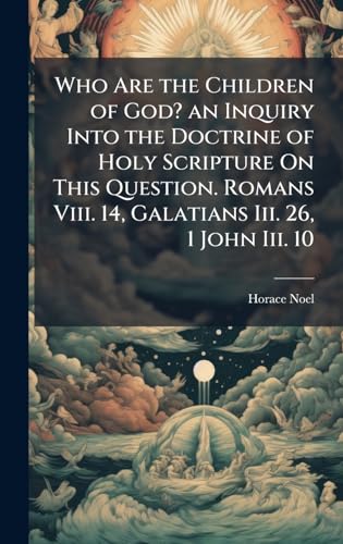 Who Are the Children of God? an Inquiry Into the Doctrine of Holy Scripture On This Question. Romans Viii. 14, Galatians Iii. 26, 1 John Iii. 10